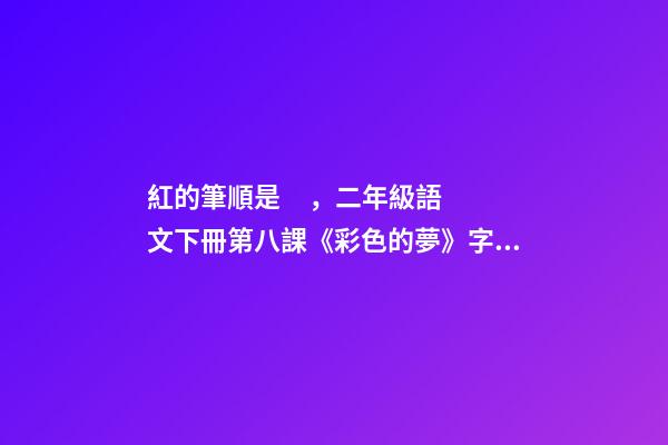 紅的筆順是，二年級語文下冊第八課《彩色的夢》字詞全解